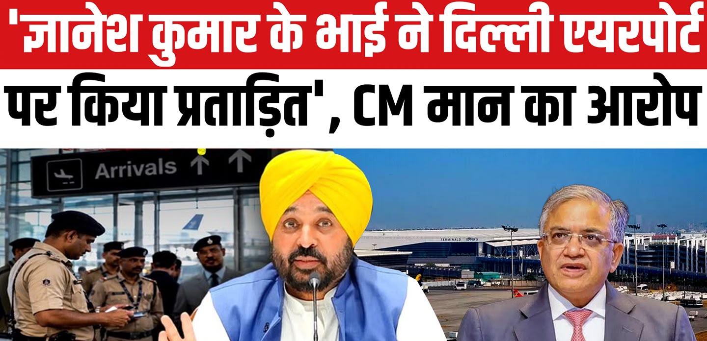 दिल्ली एयरपोर्ट पर रोके जाने से भड़के CM भगवंत मान, बोले- कस्टम प्रमुख ज्ञानेश कुमार के सगे भाई